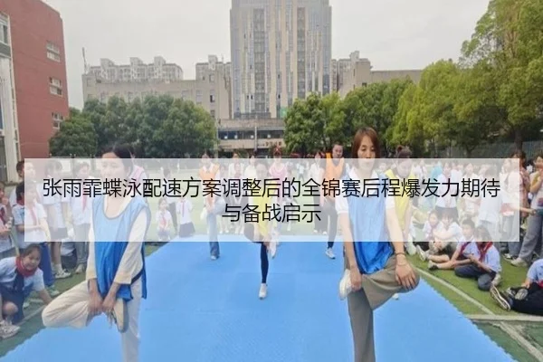 张雨霏蝶泳配速方案调整后的全锦赛后程爆发力期待与备战启示